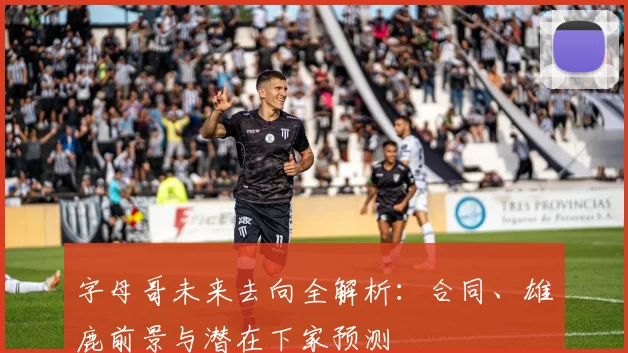 字母哥未来去向全解析:合同、雄鹿前景与潜在下家预测