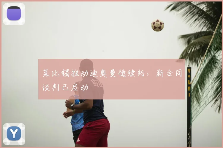 莱比锡推动迪奥曼德续约,新合同谈判已启动