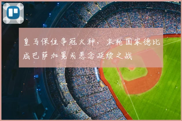 皇马保住争冠火种,末轮国家德比成巴萨加冕或悬念延续之战