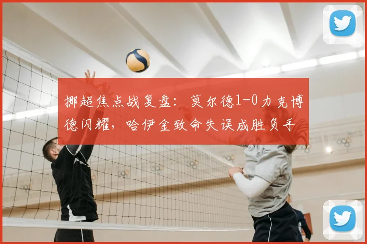 挪超焦点战复盘:莫尔德1-0力克博德闪耀,哈伊金致命失误成胜负手,附全场关键分析