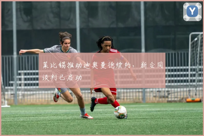 莱比锡推动迪奥曼德续约,新合同谈判已启动