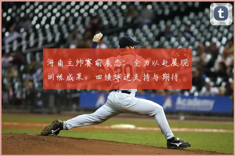 河南主帅赛前表态:全力以赴展现训练成果,回馈球迷支持与期待