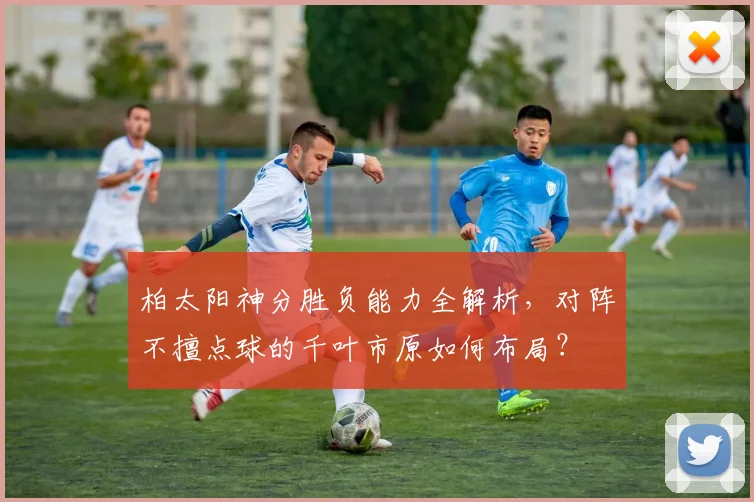 柏太阳神分胜负能力全解析,对阵不擅点球的千叶市原如何布局?