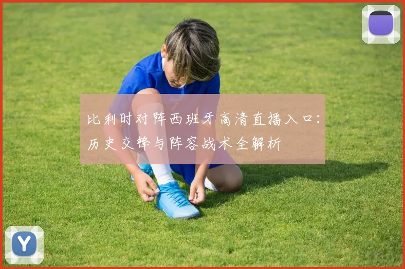 比利时对阵西班牙高清直播入口:历史交锋与阵容战术全解析