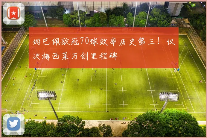 姆巴佩欧冠70球效率历史第三!仅次梅西莱万创里程碑