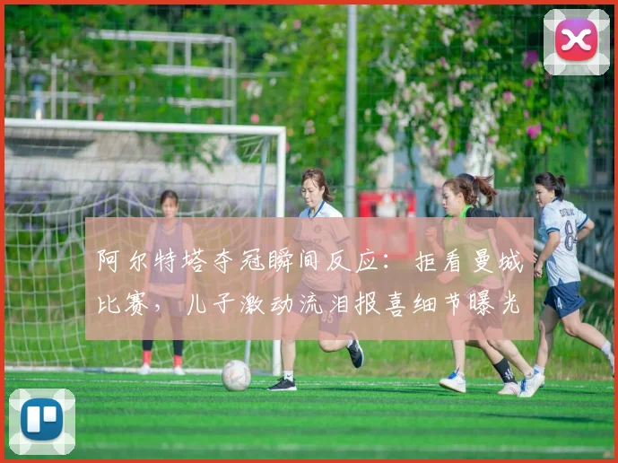 阿尔特塔夺冠瞬间反应:拒看曼城比赛,儿子激动流泪报喜细节曝光