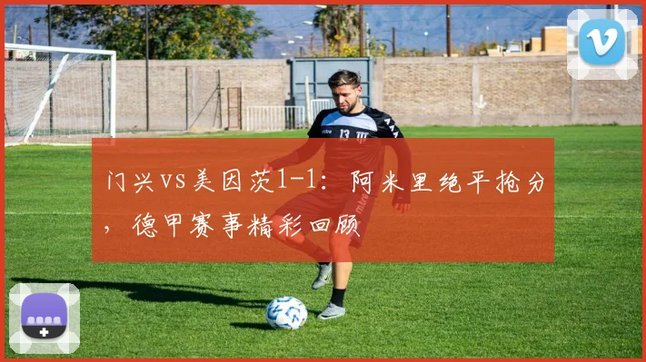 门兴vs美因茨1-1：阿米里绝平抢分，德甲赛事精彩回顾