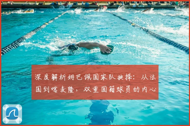 深度解析姆巴佩国家队抉择:从法国到喀麦隆,双重国籍球员的内心权衡与考量