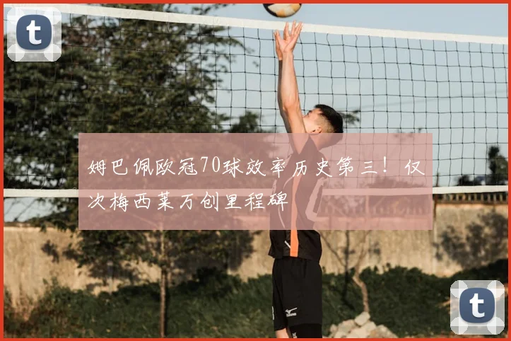 姆巴佩欧冠70球效率历史第三！仅次梅西莱万创里程碑