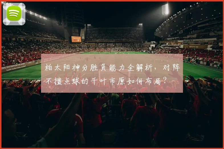 柏太阳神分胜负能力全解析,对阵不擅点球的千叶市原如何布局?
