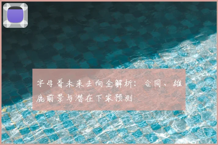 字母哥未来去向全解析:合同、雄鹿前景与潜在下家预测