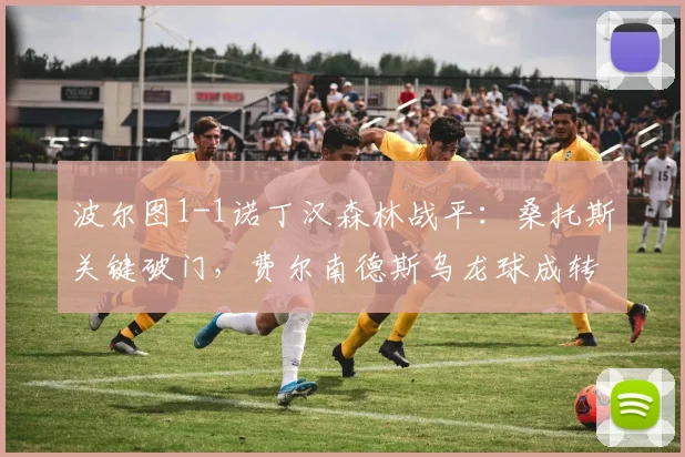 波尔图1-1诺丁汉森林战平:桑托斯关键破门,费尔南德斯乌龙球成转折点