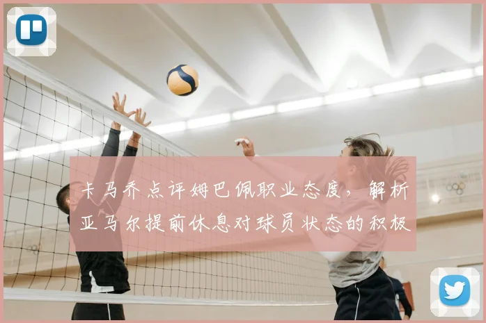 卡马乔点评姆巴佩职业态度,解析亚马尔提前休息对球员状态的积极影响