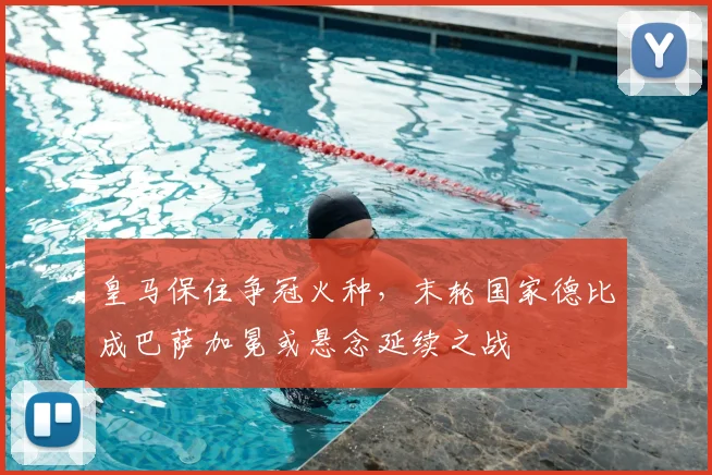 皇马保住争冠火种,末轮国家德比成巴萨加冕或悬念延续之战